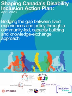 Report cover with text: Shaping Canada’s Disability Inclusion Action Plan: April 2023 – Bridging the gap between lived experiences and policy through a community-led, capacity building and knowledge-exchange approach.