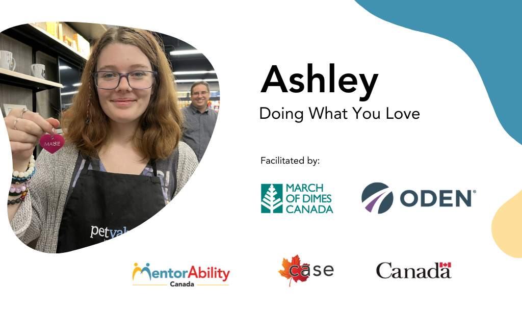 Ashley: Doing What You Love. Facilitated by: March of Dimes Canada and ODEN. Logos: MentorAbility, CASE, Canada wordmark.