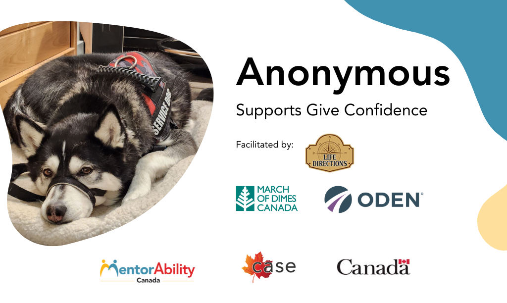 Anonymous: Supports Give Confidence. Facilitated by Life Directions. Logos: March of Dimes Canada, ODEN. Logos: MentorAbility Canada, CASE, Canada.