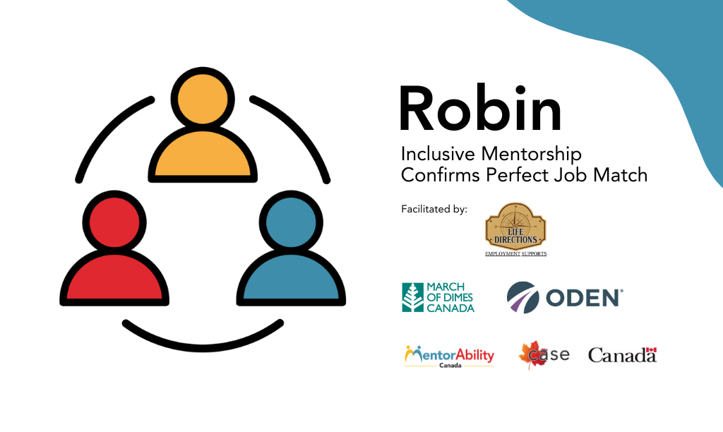 “Robin”: Inclusive Mentorship Confirms Perfect Job Match. Facilitated by Life Directions. Logos: March of Dimes, ODEN MentorAbility Canada, the Canadian Association for Supported Employment and the Government of Canada.