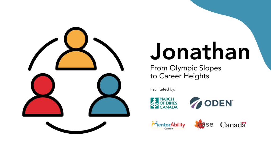 Jonathan: From Olympic Slopes to Career Heights. Facilitated by March of Dimes Canada, ODEN. Logos: MentorAbility Canada, the Canadian Association for Supported Employment and the Government of Canada