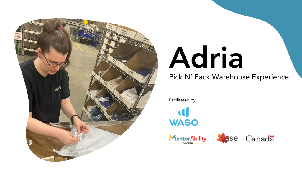 Adria: Pick N’ Pack Warehouse Experience. Facilitated by WASO. Logos: MentorAbility Canada, the Canadian Association for Supported Employment and the Government of Canada.