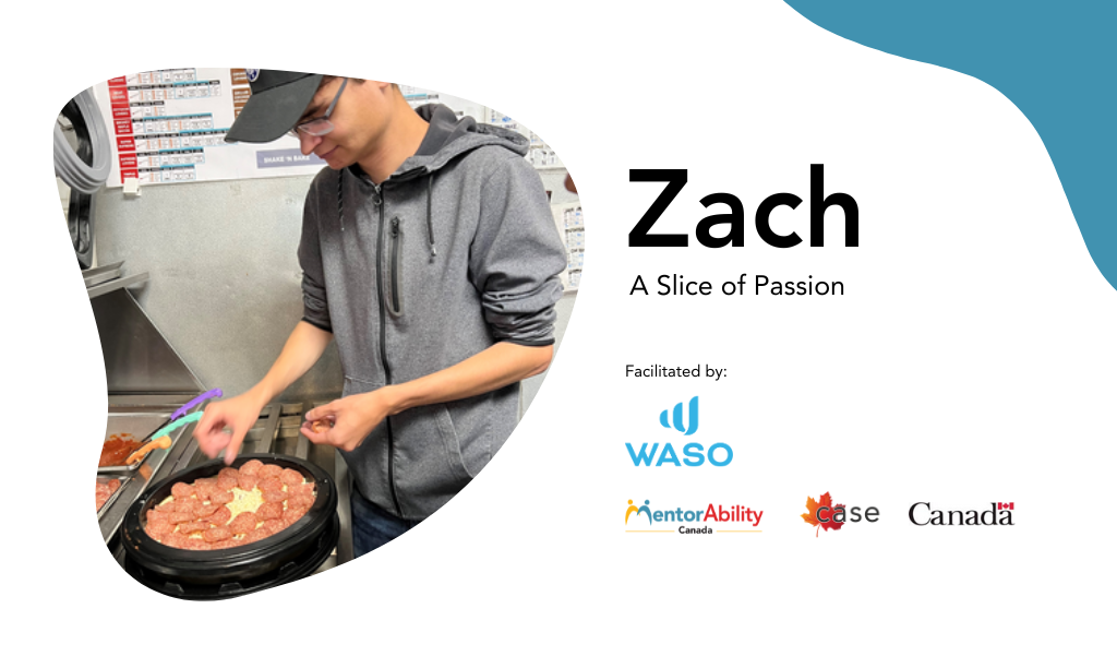 Zach: A Slice of Passion. Facilitated by Fort St. John Association for Community Living. Logos: MentorAbility Canada, the Canadian Association for Supported Employment and the Government of Canada.