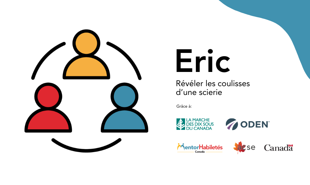 Eric : Révéler les coulisses d’une scierie. Grâce à: La Marche des dix sous du Canada. Logos: MentorHabiletés Canada, ACSE, Gouvernement du Canada.
