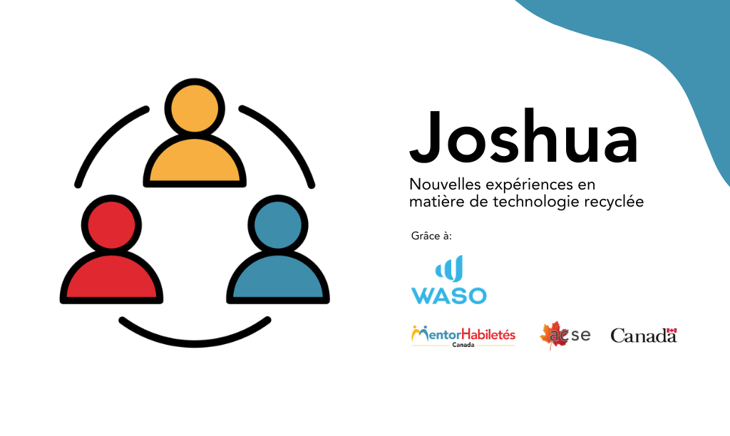 Joshua : Nouvelles expériences en matière de technologie recyclée. Grâce à: WASO. Logos: MentorHabiletés Canada, ACSE, Gouvernement du Canada.