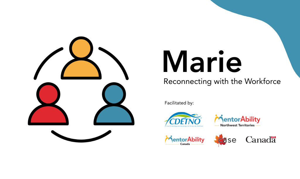Marie: Reconnecting with the Workforce. Facilitated by CDETNO, MentorAbility Northwest Territories. Logos: MentorAbility Canada, the Canadian Association for Supported Employment and the Government of Canada.